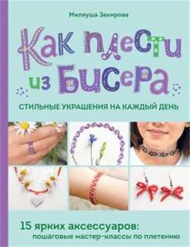 Как плести из бисера стильные украшения на каждый день, 15 ярких аксессуаров: пошаговые мастер-классы по плетению. Миляуша Закирова 978-5-04-200762-0 - фото 10076