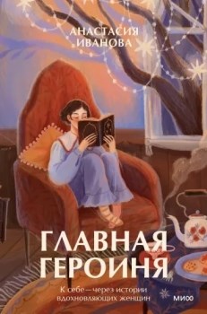 Главная героиня. К себе- через истории вдохновляющих женщин. А. Иванова 978-5-00214-455-6 - фото 5669