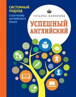 Успешный английский. Системный подход к изучению английского языка. Т. Камянова 978-5-699-94007-3 - фото 6580