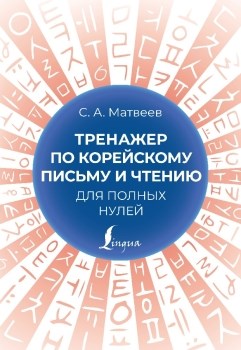 Тренажер по корейскому письму и чтению для полных нулей. С. Матвеев 978-5-17-155800-0 - фото 6785