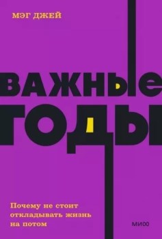 Важные годы. Почему не стоит откладывать жизнь на потом. М. Джей 978-5-00195-761-4 - фото 7937