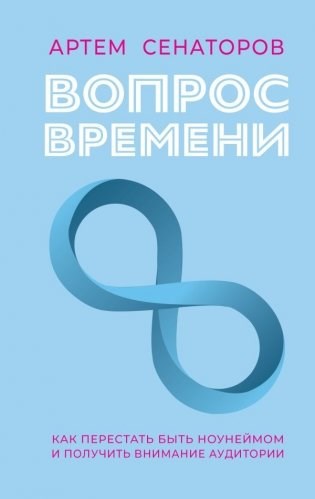 Вопрос времени. Как перестать быть ноунеймом и получить внимание аудитории. Артем Сенаторов 978-5-17-164399-7 - фото 9821