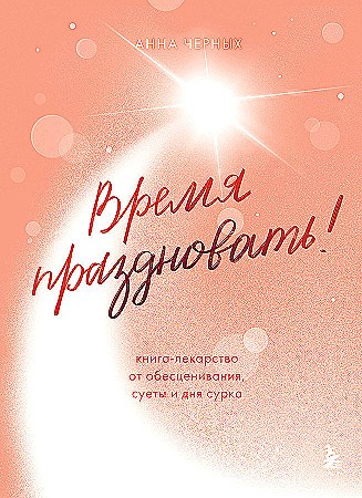 Время праздновать! Книга-лекарство от обесценивания, суеты и "дня сурка". Анна Черных 978-5-04-176903-1 - фото 9836