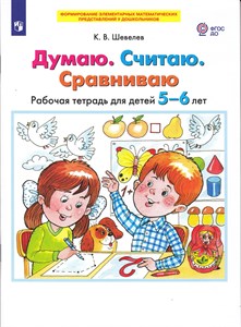 Думаю. Считаю. Сравниваю. Рабочая тетрадь для детей 5-6 лет. ФГОС ДО. К.В. Шевелев 978-5-09-098446-1