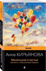 Маленькое Счастье. Как жить,чтобы все было хорошо. Анна Кирьянова 978-5-04-185171-2