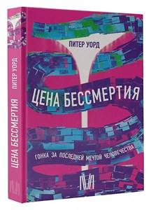 Цена бессмертия , гонки за последний мечтой человечества. П. Уорд 978-5-17-149276-2