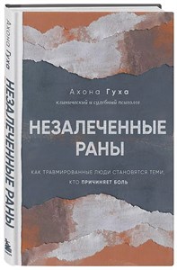 Незалеченные раны. Как травмированные люди становятся теми, кто причиняет боль. А.Гуха 978-5-04-179697-6