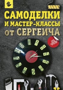 Самоделки и мастер-классы от Сергеича. П. Тихонов 978-5-17-111920-1