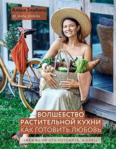 Волшебство растительной кухни. Как готовить любовь.  А. Злобина 978-5-04-106474-7