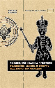 Последний Иван на престоле. Рождение, жизнь и смерть под властью женщин.              Н. Буканев 978-5-17-159926-3