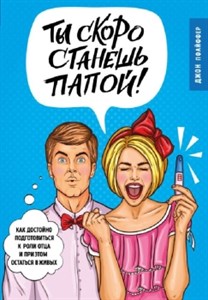 Ты скоро станешь папой! Как достойно подготовиться к роли отца и при этом остаться в живых. Д. Пфайффер 978-5-699-95228-1