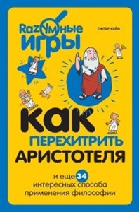 Как перехитрить Аристотеля и еще 34 интересных способа применения философии. П. Кейв 978-5-699-73765-9