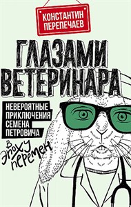 Глазами ветеринара. Невероятные приключения Семена Петровича в эпоху перемен.             К. Перепечаев 978-5-17-151657-4