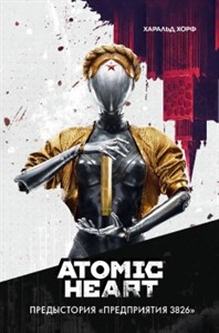 Atomic Heart. Предыстория «Предприятия 3826». Х. Хорф 978-5-17-154022-7