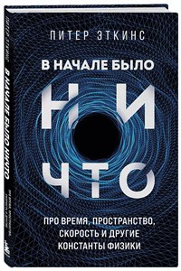 В начале было ничто. Про время, пространство, скорость и другие константы физики. Эткинс Питер 978-5-04-143534-9