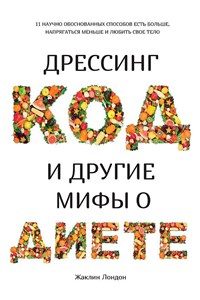 Дрессинг-код и другие мифы о диете: 11 научно обоснованных способов есть больше, напрягаться меньше и любить свое тело. Ж. Лондон 978-5-389-15491-9