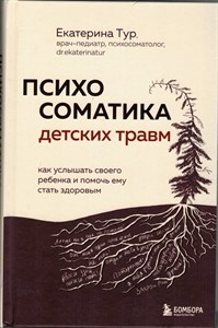 Психосоматика детских травм. Как услышать своего ребенка и помочь ему стать здоровым. Е. Тур 978-5-04-191738-8