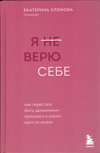 Я не верю себе : как перестать быть заложником прошлого и смело идти по жизни. Е. Хломова 978-5-04-188281-5