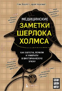 Медицинские заметки Шерлока Холмса: как болели, лечили и умирали в Викторианскую эпоху. Ник Хоулетт 978-5-04-199280-4