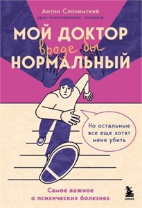 Мой доктор вроде бы нормальный. Но остальные все еще хотят меня убить: самое важное о психических болезнях. Антон Слонимский 978-5-04-190847-8