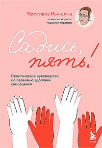 Садись, пять! : практическое руководство по развитию здоровой самооценки. Ярослава Рындина 978-5-04-195022-4