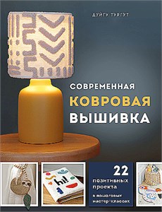 Современная ковровая вышивка. 22 позитивных проекта в пошаговых мастер-классах. Дуйгу Тургут 978-5-04-197590-6