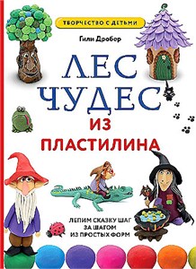 Лес чудес из пластилина : лепим сказку шаг за шагом из простых форм. Гили Дробер 978-5-04-187276-2