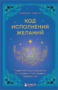 Код исполнения желаний. Практическое руководство по созданию собственной реальности. Раймон Самсо 978-5-04-196870-0