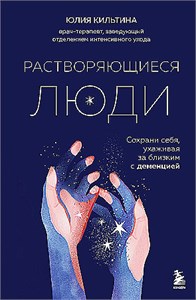 Растворяющиеся люди. Сохрани себя, ухаживая за близкими с деменцией. Юлия Кильтина 978-5-04-198477-9