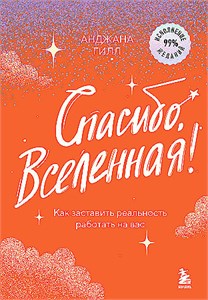 Спасибо, Вселенная! Как заставить реальность работать на вас. Анджана Гилл 978-5-04-181695-7