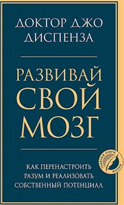 Развивай свой мозг : как перенастроить разум и реализовать собственный потенциал. Джо Диспенза 978-5-04-119547-2